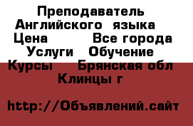  Преподаватель  Английского  языка  › Цена ­ 500 - Все города Услуги » Обучение. Курсы   . Брянская обл.,Клинцы г.